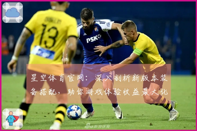 星空体育官网：深入剖析新版本装备搭配，助你游戏体验收益最大化