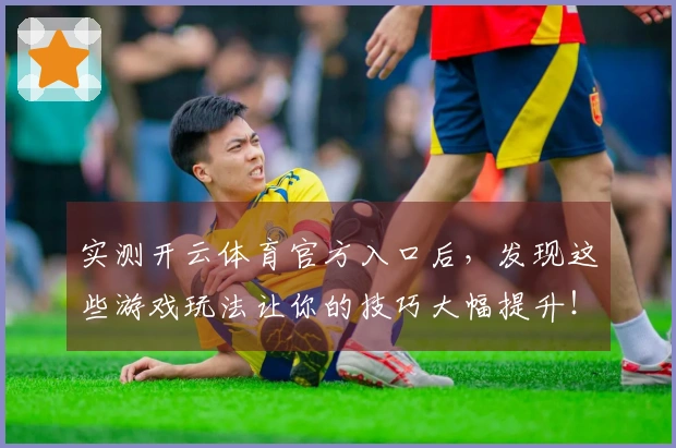 实测开云体育官方入口后，发现这些游戏玩法让你的技巧大幅提升！