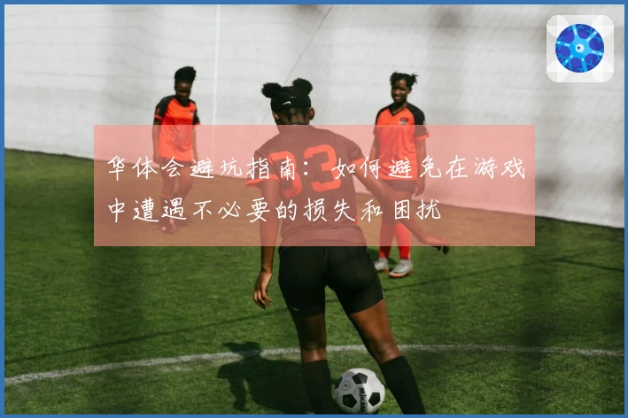 华体会避坑指南：如何避免在游戏中遭遇不必要的损失和困扰