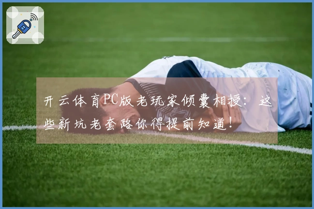 开云体育PC版老玩家倾囊相授：这些新坑老套路你得提前知道！