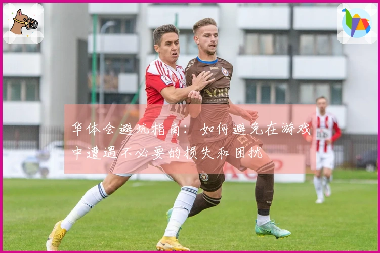 华体会避坑指南:如何避免在游戏中遭遇不必要的损失和困扰