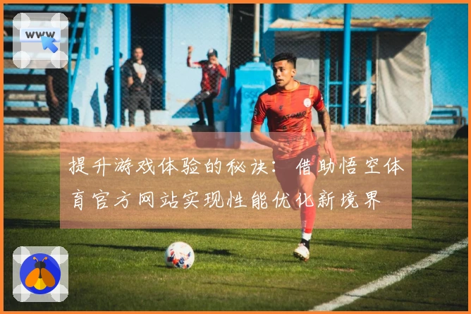 提升游戏体验的秘诀：借助悟空体育官方网站实现性能优化新境界