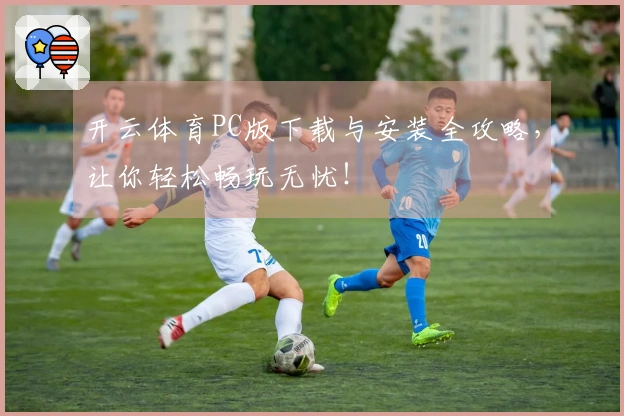 开云体育PC版下载与安装全攻略,让你轻松畅玩无忧!
