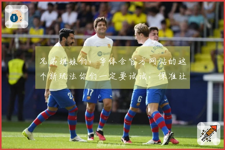 兄弟姐妹们,华体会官方网站的这个新玩法你们一定要试试,保准让你收益翻倍!