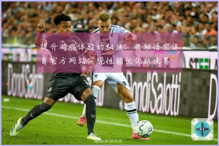 提升游戏体验的秘诀：借助悟空体育官方网站实现性能优化新境界